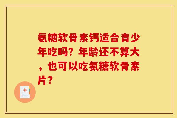 氨糖软骨素钙适合青少年吃吗？年龄还不算大，也可以吃氨糖软骨素片？