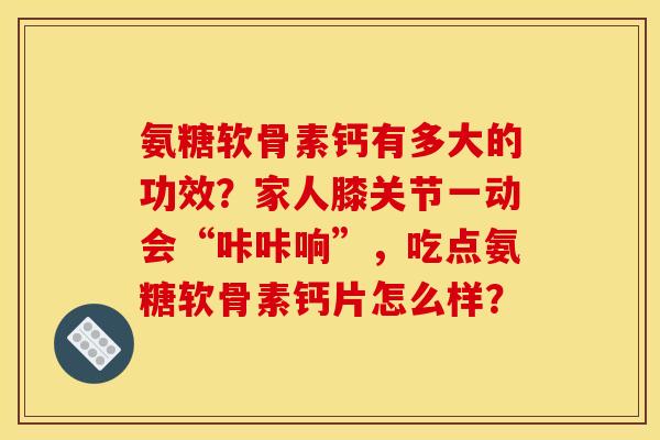 氨糖软骨素钙有多大的功效？家人膝关节一动会“咔咔响”，吃点氨糖软骨素钙片怎么样？