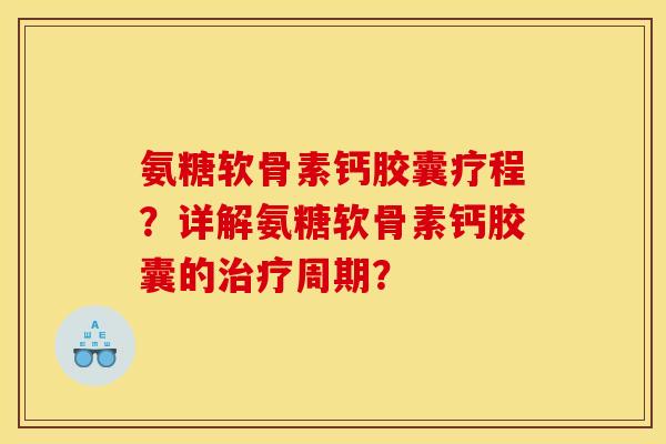氨糖软骨素钙胶囊疗程？详解氨糖软骨素钙胶囊的治疗周期？