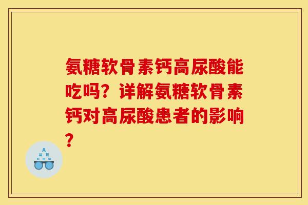 氨糖软骨素钙高尿酸能吃吗？详解氨糖软骨素钙对高尿酸患者的影响？