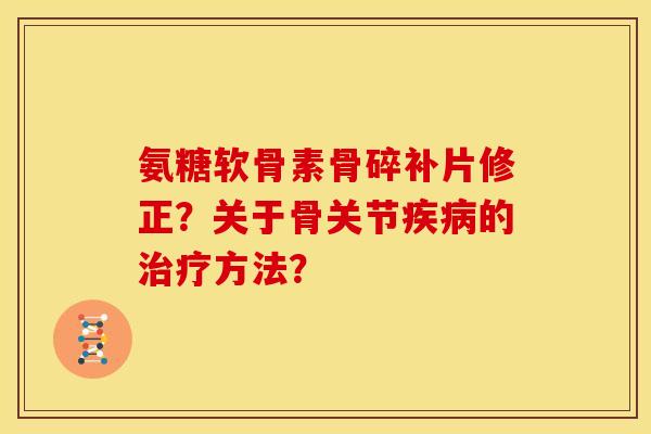 氨糖软骨素骨碎补片修正？关于骨关节疾病的治疗方法？