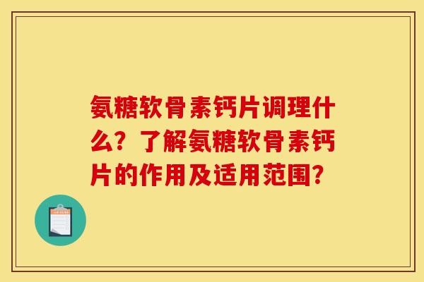 氨糖软骨素钙片调理什么?了解氨糖软骨素钙片的作用及适用范围? 氨糖软骨素钙片调理什么?了解氨糖软骨素钙片的作用及适用范围?