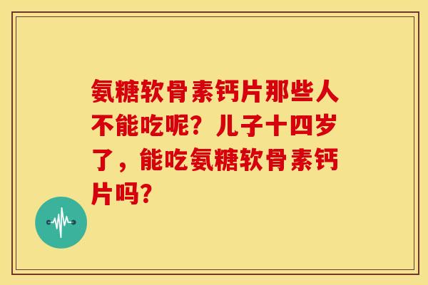 氨糖软骨素钙片那些人不能吃呢？儿子十四岁了，能吃氨糖软骨素钙片吗？