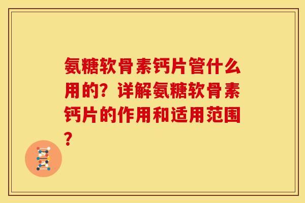 氨糖软骨素钙片管什么用的?详解氨糖软骨素钙片的作用和适用范围? 氨糖软骨素钙片管什么用的?详解氨糖软骨素钙片的作用和适用范围?