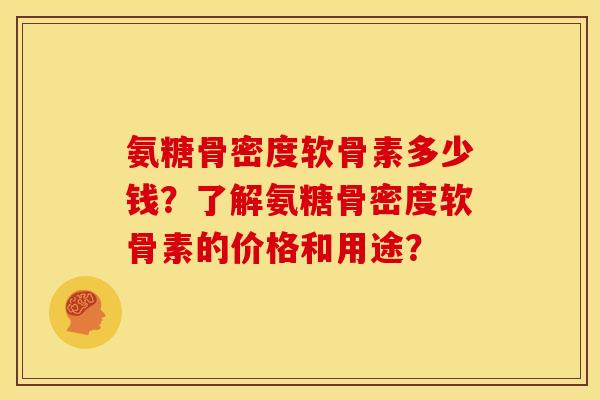 氨糖骨密度软骨素多少钱？了解氨糖骨密度软骨素的价格和用途？