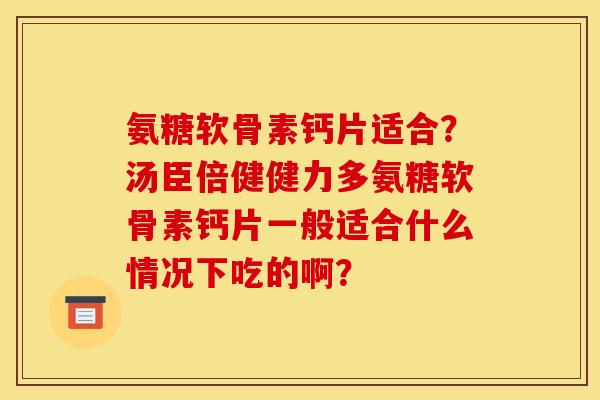 氨糖软骨素钙片适合？汤臣倍健健力多氨糖软骨素钙片一般适合什么情况下吃的啊？