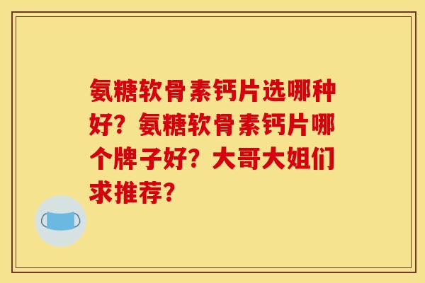 氨糖软骨素钙片选哪种好?氨糖软骨素钙片哪个牌子好?大哥大姐们求推荐? 氨糖软骨素钙片选哪种好?氨糖软骨素钙片哪个牌子好?大哥大姐们求推荐?