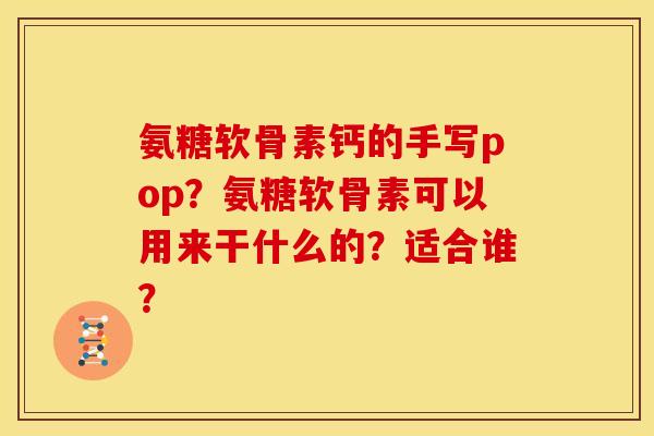 氨糖软骨素钙的手写pop？氨糖软骨素可以用来干什么的？适合谁？