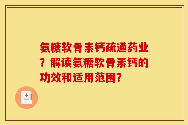 氨糖软骨素钙疏通药业?解读氨糖软骨素钙的功效和适用范围? 氨糖软骨素钙疏通药业?解读氨糖软骨素钙的功效和适用范围?