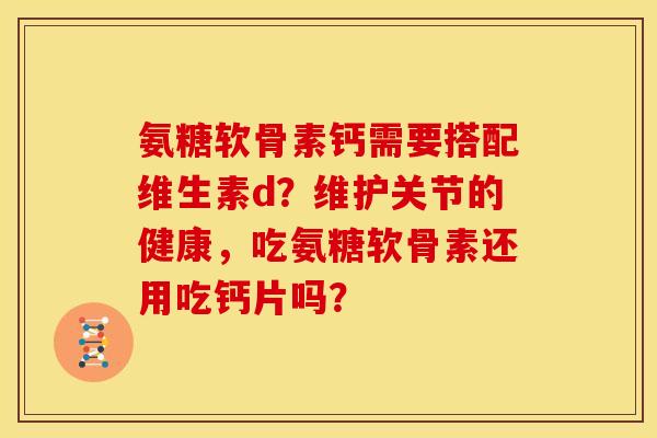 氨糖软骨素钙需要搭配维生素d?维护关节的健康,吃氨糖软骨素还用吃钙片吗? 氨糖软骨素钙需要搭配维生素d?维护关节的健康,吃氨糖软骨素还用吃钙片吗?