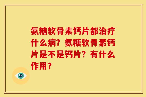 氨糖软骨素钙片都治疗什么病？氨糖软骨素钙片是不是钙片？有什么作用？