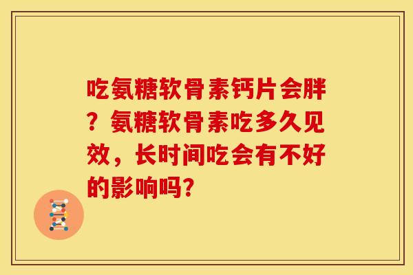 吃氨糖软骨素钙片会胖?氨糖软骨素吃多久见效,长时间吃会有不好的影响吗? 吃氨糖软骨素钙片会胖?氨糖软骨素吃多久见效,长时间吃会有不好的影响吗?