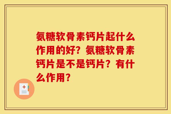 氨糖软骨素钙片起什么作用的好?氨糖软骨素钙片是不是钙片?有什么作用? 氨糖软骨素钙片起什么作用的好?氨糖软骨素钙片是不是钙片?有什么作用?