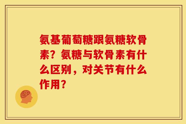 氨基葡萄糖跟氨糖软骨素?氨糖与软骨素有什么区别,对关节有什么作用? 氨基葡萄糖跟氨糖软骨素?氨糖与软骨素有什么区别,对关节有什么作用?