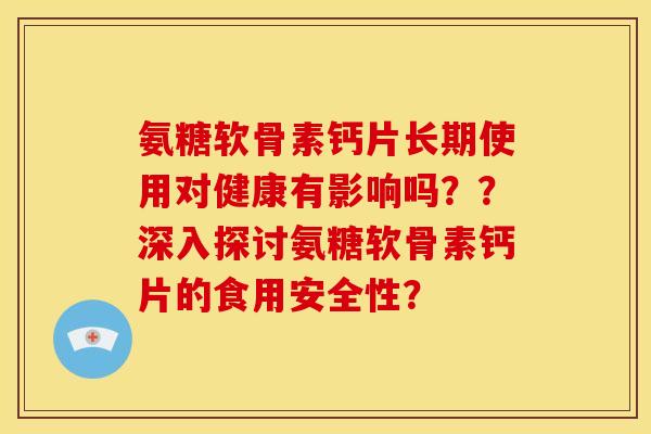 氨糖软骨素钙片长期使用对健康有影响吗？？深入探讨氨糖软骨素钙片的食用安全性？