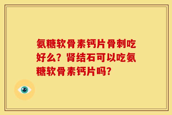 氨糖软骨素钙片吃好么？结石可以吃氨糖软骨素钙片吗？