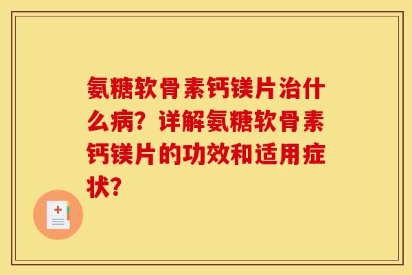 氨糖软骨素钙镁片什么？详解氨糖软骨素钙镁片的功效和适用症状？
