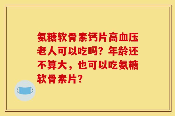 氨糖软骨素钙片高血压老人可以吃吗？年龄还不算大，也可以吃氨糖软骨素片？