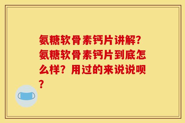 氨糖软骨素钙片讲解？氨糖软骨素钙片到底怎么样？用过的来说说呗？