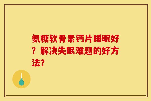氨糖软骨素钙片睡眠好？解决失眠难题的好方法？