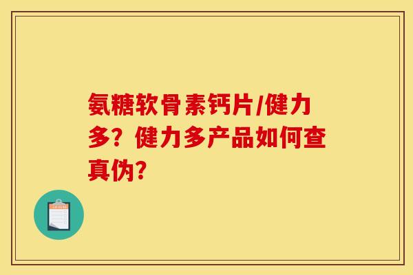 氨糖软骨素钙片／健力多？健力多产品如何查真伪？