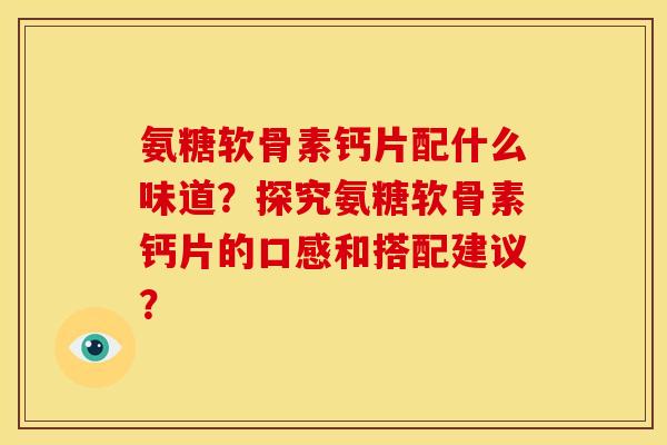 氨糖软骨素钙片配什么味道?探究氨糖软骨素钙片的口感和搭配建议? 氨糖软骨素钙片配什么味道?探究氨糖软骨素钙片的口感和搭配建议?