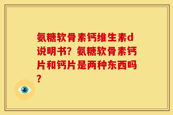 氨糖软骨素钙维生素d说明书？氨糖软骨素钙片和钙片是两种东西吗？