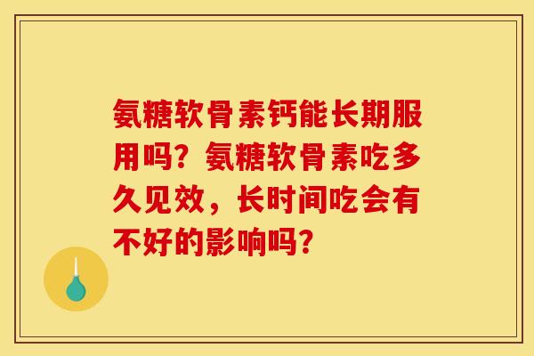 氨糖软骨素钙能长期服用吗？氨糖软骨素吃多久见效，长时间吃会有不好的影响吗？