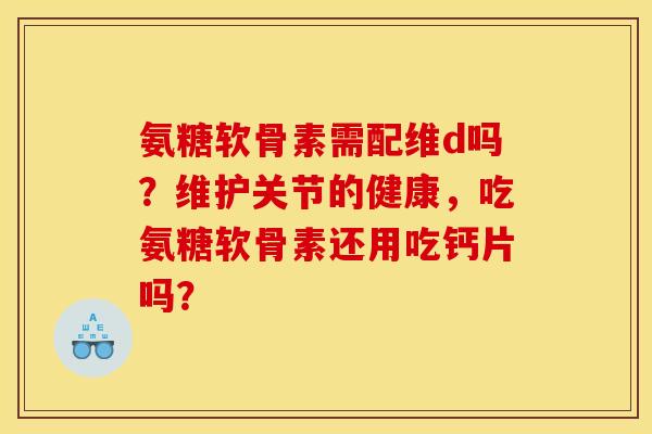氨糖软骨素需配维d吗?维护关节的健康,吃氨糖软骨素还用吃钙片吗? 氨糖软骨素需配维d吗?维护关节的健康,吃氨糖软骨素还用吃钙片吗?