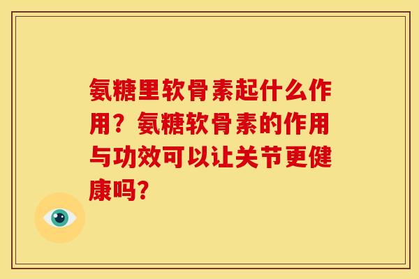 氨糖里软骨素起什么作用？氨糖软骨素的作用与功效可以让关节更健康吗？