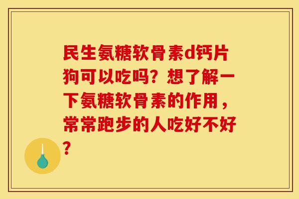 民生氨糖软骨素d钙片狗可以吃吗?想了解一下氨糖软骨素的作用,常常跑步的人吃好不好? 民生氨糖软骨素d钙片狗可以吃吗?想了解一下氨糖软骨素的作用,常常跑步的人吃好不好?
