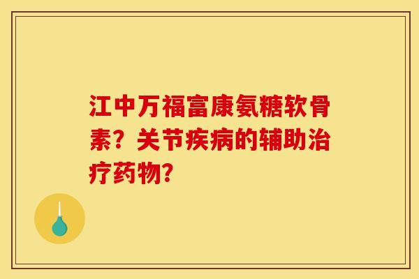 江中万福富康氨糖软骨素？关节疾病的辅助治疗药物？