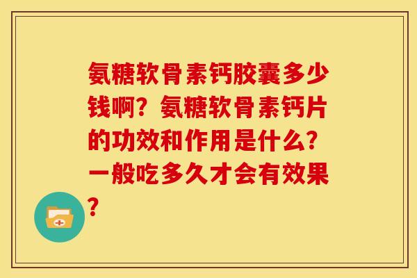 氨糖软骨素钙胶囊多少钱啊?氨糖软骨素钙片的功效和作用是什么?一般吃多久才会有效果? 氨糖软骨素钙胶囊多少钱啊?氨糖软骨素钙片的功效和作用是什么?一般吃多久才会有效果?