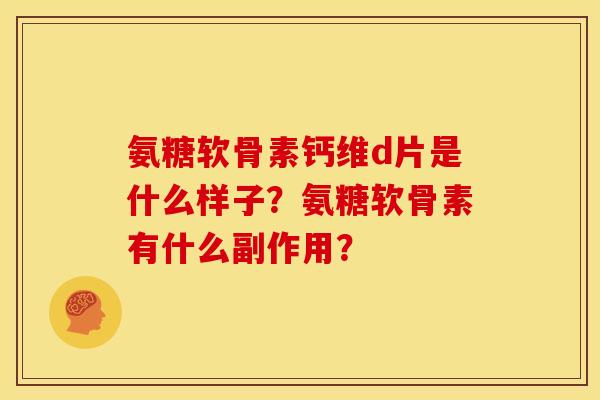 氨糖软骨素钙维d片是什么样子？氨糖软骨素有什么副作用？