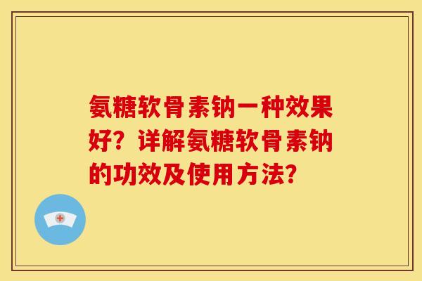 氨糖软骨素钠一种效果好？详解氨糖软骨素钠的功效及使用方法？