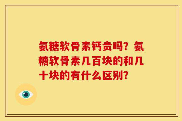 氨糖软骨素钙贵吗？氨糖软骨素几百块的和几十块的有什么区别？
