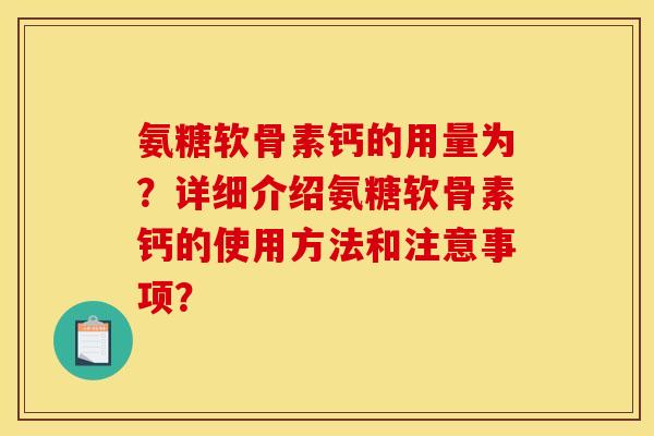 氨糖软骨素钙的用量为？详细介绍氨糖软骨素钙的使用方法和注意事项？