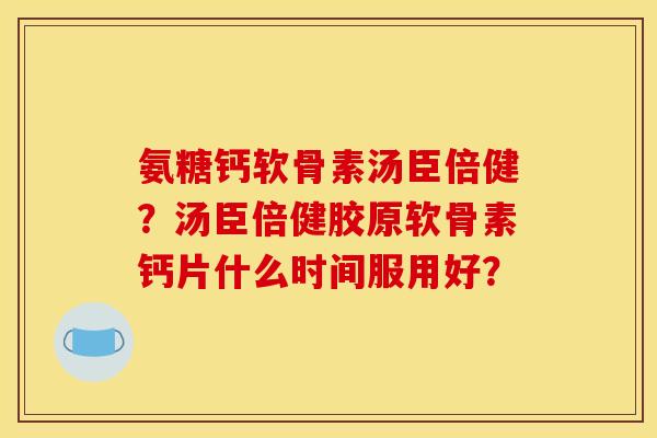 氨糖钙软骨素汤臣倍健?汤臣倍健胶原软骨素钙片什么时间服用好? 氨糖钙软骨素汤臣倍健?汤臣倍健胶原软骨素钙片什么时间服用好?