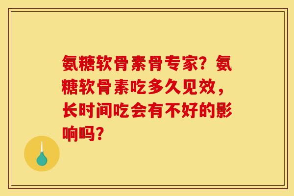 氨糖软骨素骨专家?氨糖软骨素吃多久见效,长时间吃会有不好的影响吗? 氨糖软骨素骨专家?氨糖软骨素吃多久见效,长时间吃会有不好的影响吗?