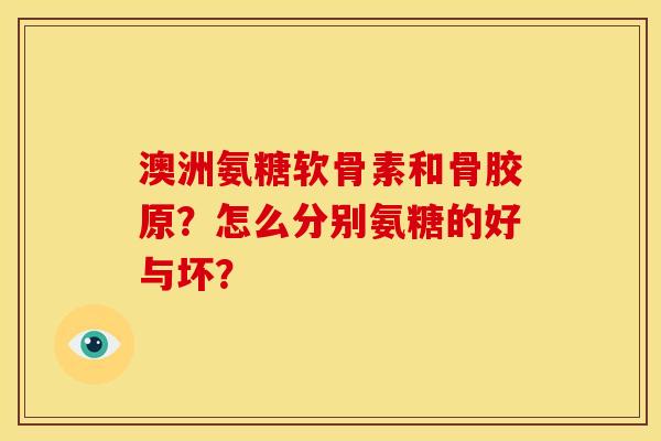 澳洲氨糖软骨素和骨胶原?怎么分别氨糖的好与坏? 澳洲氨糖软骨素和骨胶原?怎么分别氨糖的好与坏?