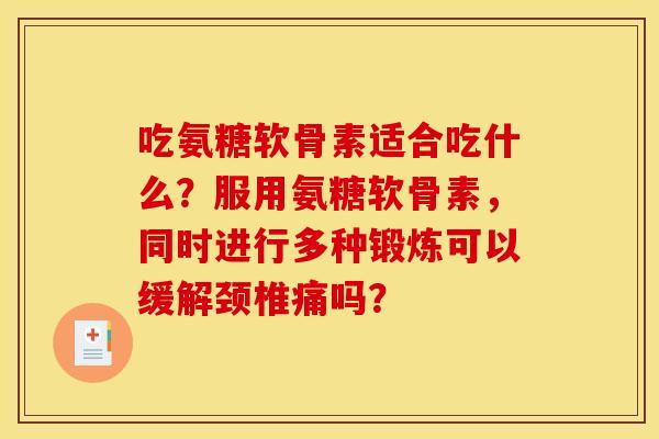吃氨糖软骨素适合吃什么？服用氨糖软骨素，同时进行多种锻炼可以缓解颈椎痛吗？