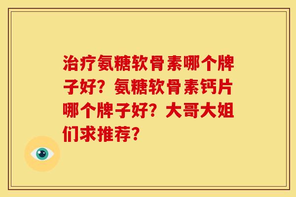 治疗氨糖软骨素哪个牌子好？氨糖软骨素钙片哪个牌子好？大哥大姐们求推荐？