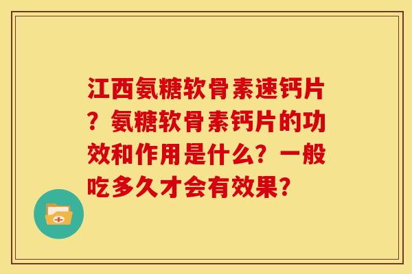 江西氨糖软骨素速钙片?氨糖软骨素钙片的功效和作用是什么?一般吃多久才会有效果? 江西氨糖软骨素速钙片?氨糖软骨素钙片的功效和作用是什么?一般吃多久才会有效果?