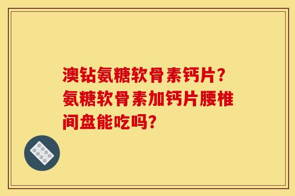 澳钻氨糖软骨素钙片?氨糖软骨素加钙片腰椎间盘能吃吗? 澳钻氨糖软骨素钙片?氨糖软骨素加钙片腰椎间盘能吃吗?