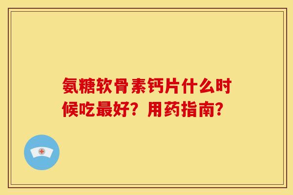 氨糖软骨素钙片什么时候吃好?用药指南? 氨糖软骨素钙片什么时候吃好?用药指南?