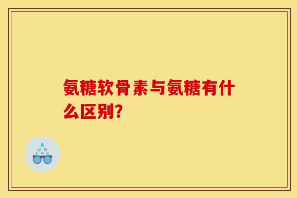 氨糖软骨素与氨糖有什么区别？