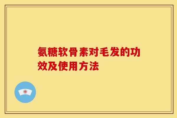 氨糖软骨素对毛发的功效及使用方法 氨糖软骨素对毛发的功效及使用方法
