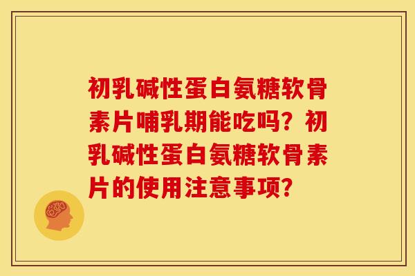 初乳碱性蛋白氨糖软骨素片哺乳期能吃吗？初乳碱性蛋白氨糖软骨素片的使用注意事项？
