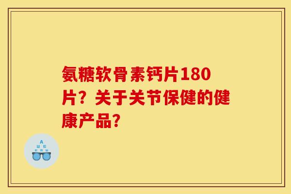 氨糖软骨素钙片180片？关于关节保健的健康产品？
