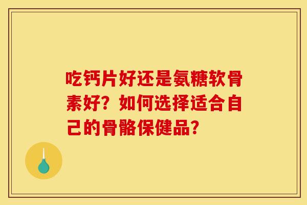 吃钙片好还是氨糖软骨素好？如何选择适合自己的骨骼保健品？